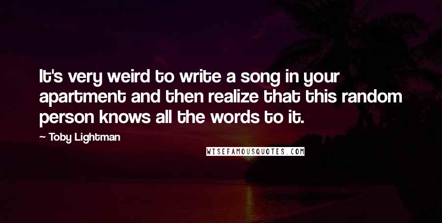 Toby Lightman Quotes: It's very weird to write a song in your apartment and then realize that this random person knows all the words to it.