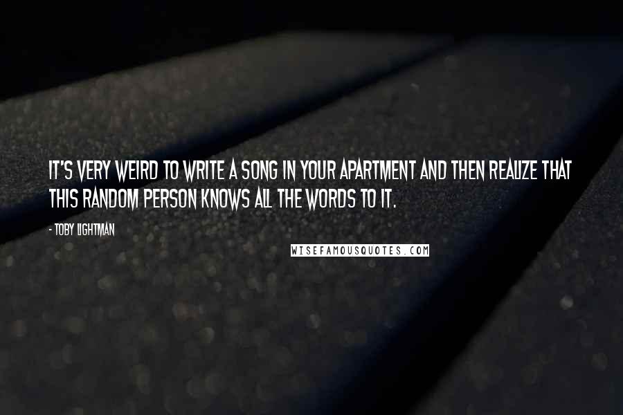 Toby Lightman Quotes: It's very weird to write a song in your apartment and then realize that this random person knows all the words to it.