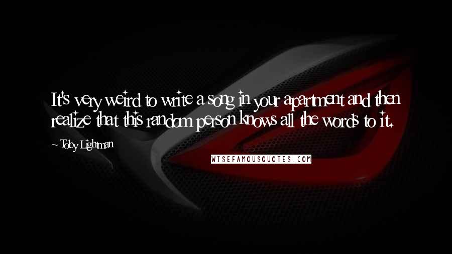 Toby Lightman Quotes: It's very weird to write a song in your apartment and then realize that this random person knows all the words to it.