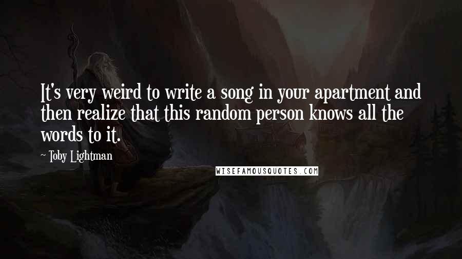 Toby Lightman Quotes: It's very weird to write a song in your apartment and then realize that this random person knows all the words to it.