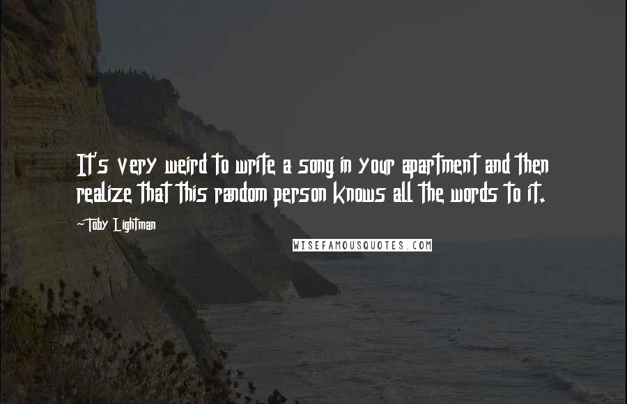 Toby Lightman Quotes: It's very weird to write a song in your apartment and then realize that this random person knows all the words to it.