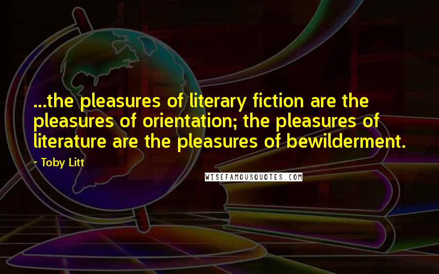 Toby Litt Quotes: ...the pleasures of literary fiction are the pleasures of orientation; the pleasures of literature are the pleasures of bewilderment.