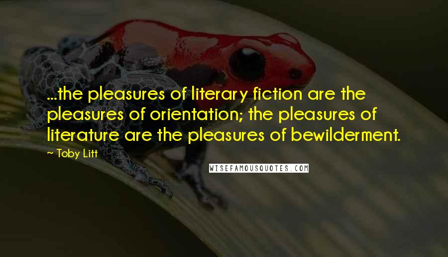 Toby Litt Quotes: ...the pleasures of literary fiction are the pleasures of orientation; the pleasures of literature are the pleasures of bewilderment.