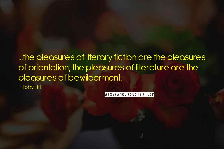 Toby Litt Quotes: ...the pleasures of literary fiction are the pleasures of orientation; the pleasures of literature are the pleasures of bewilderment.