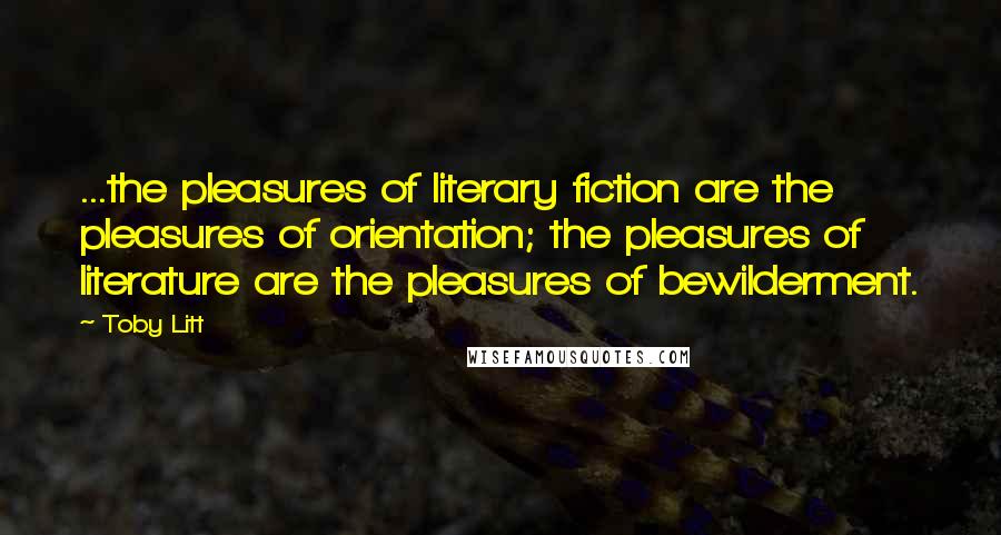 Toby Litt Quotes: ...the pleasures of literary fiction are the pleasures of orientation; the pleasures of literature are the pleasures of bewilderment.
