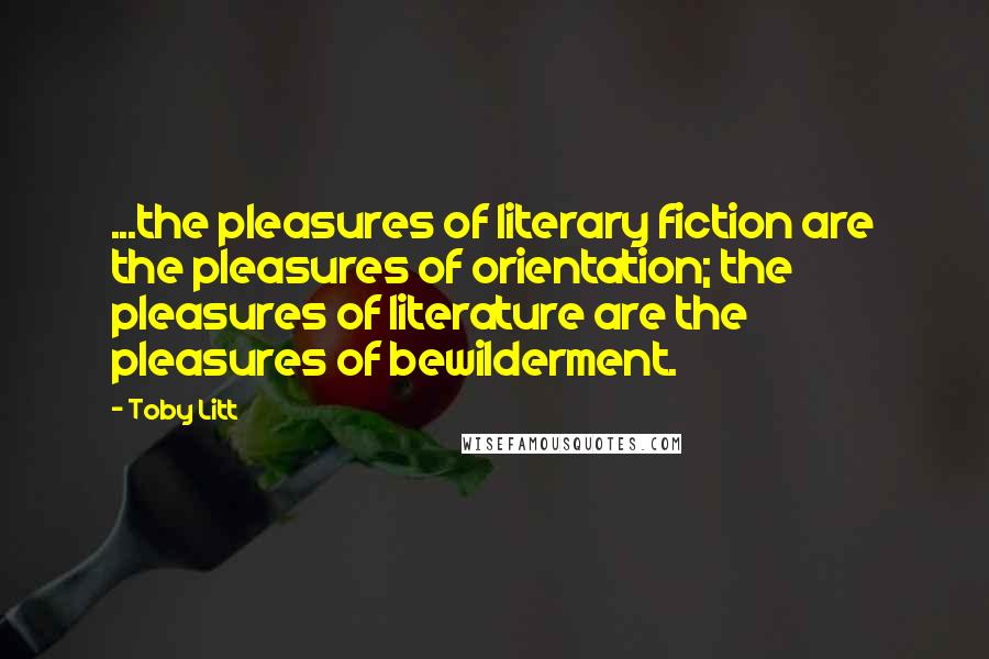 Toby Litt Quotes: ...the pleasures of literary fiction are the pleasures of orientation; the pleasures of literature are the pleasures of bewilderment.