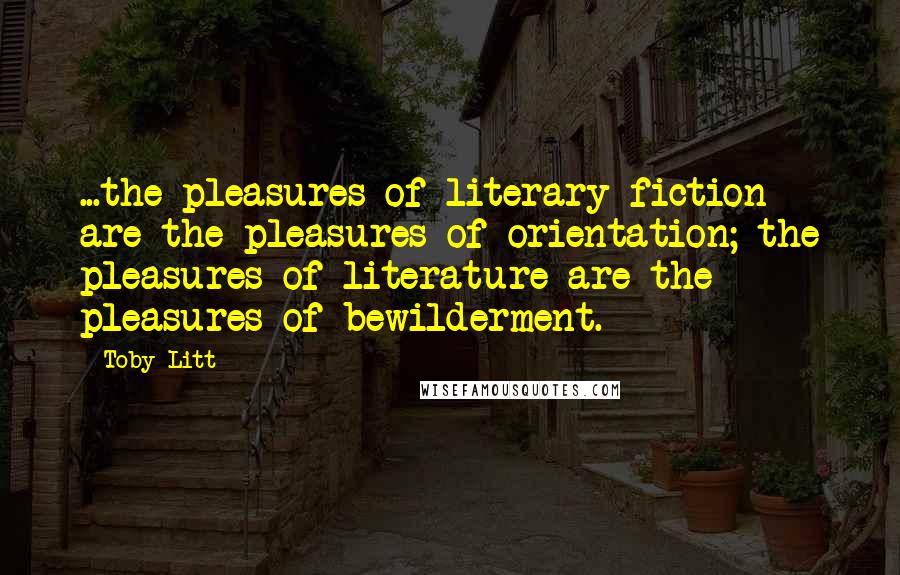 Toby Litt Quotes: ...the pleasures of literary fiction are the pleasures of orientation; the pleasures of literature are the pleasures of bewilderment.