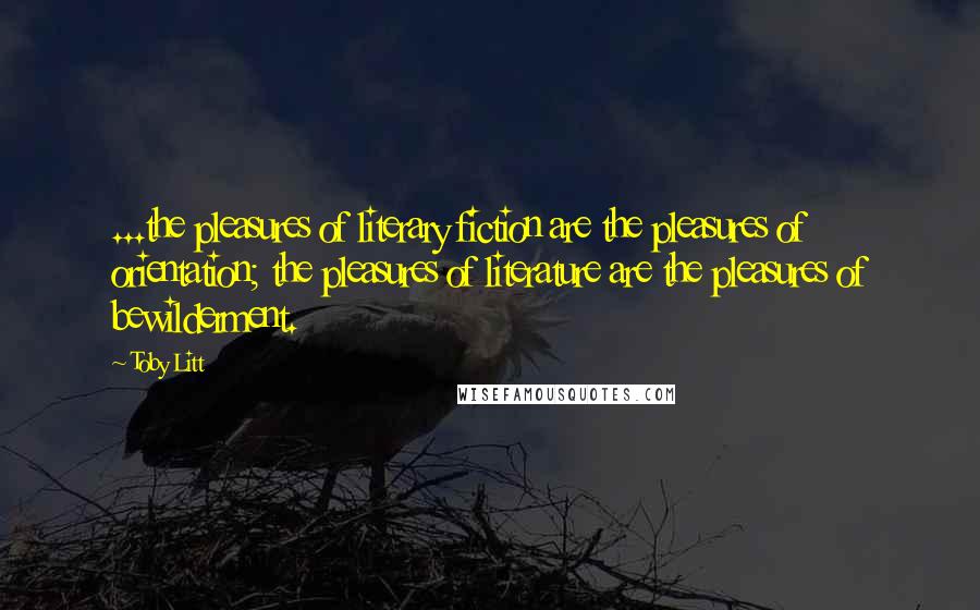 Toby Litt Quotes: ...the pleasures of literary fiction are the pleasures of orientation; the pleasures of literature are the pleasures of bewilderment.