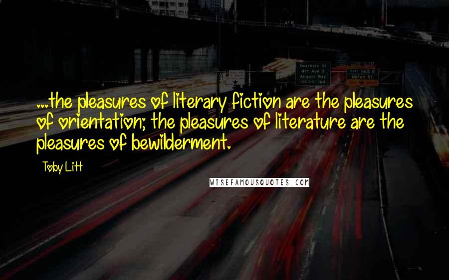 Toby Litt Quotes: ...the pleasures of literary fiction are the pleasures of orientation; the pleasures of literature are the pleasures of bewilderment.