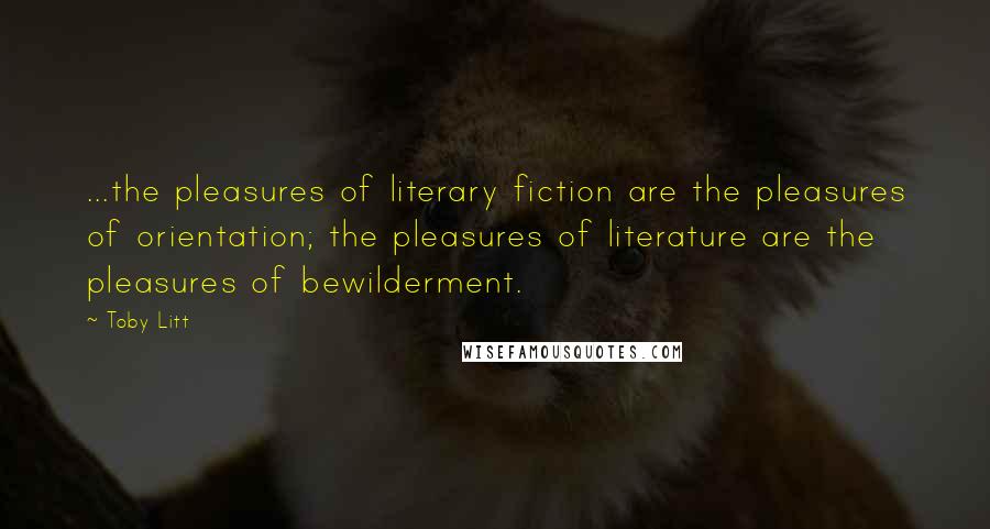 Toby Litt Quotes: ...the pleasures of literary fiction are the pleasures of orientation; the pleasures of literature are the pleasures of bewilderment.