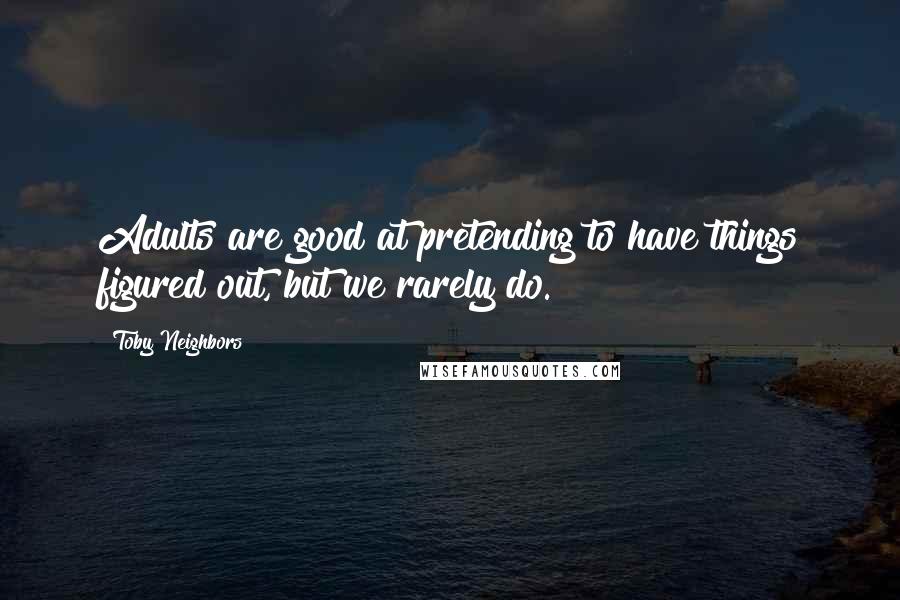 Toby Neighbors Quotes: Adults are good at pretending to have things figured out, but we rarely do.