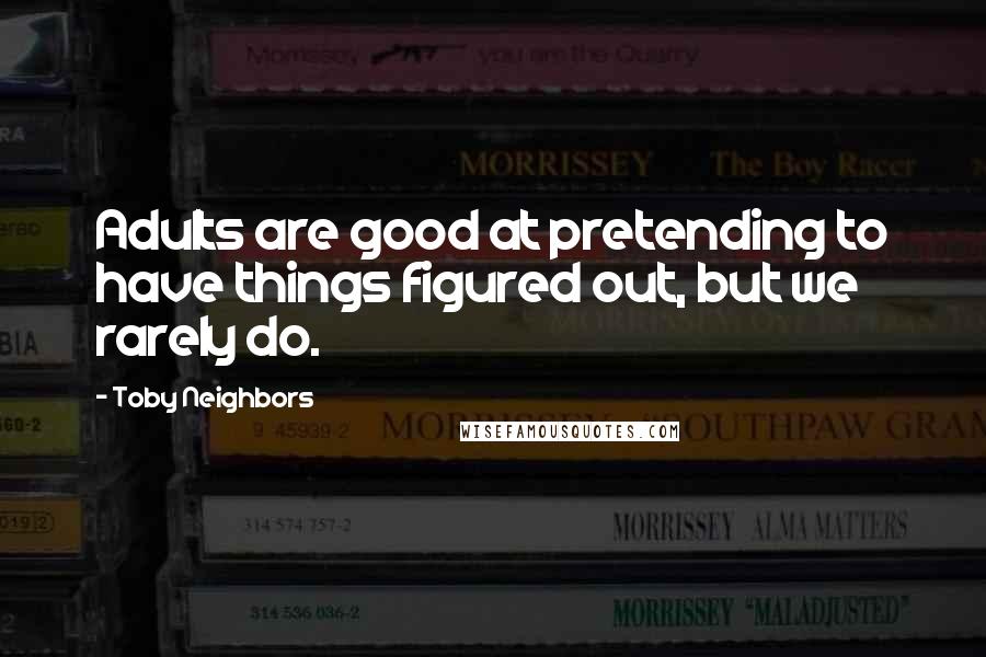 Toby Neighbors Quotes: Adults are good at pretending to have things figured out, but we rarely do.