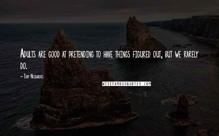 Toby Neighbors Quotes: Adults are good at pretending to have things figured out, but we rarely do.