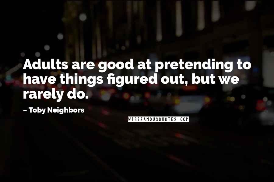 Toby Neighbors Quotes: Adults are good at pretending to have things figured out, but we rarely do.