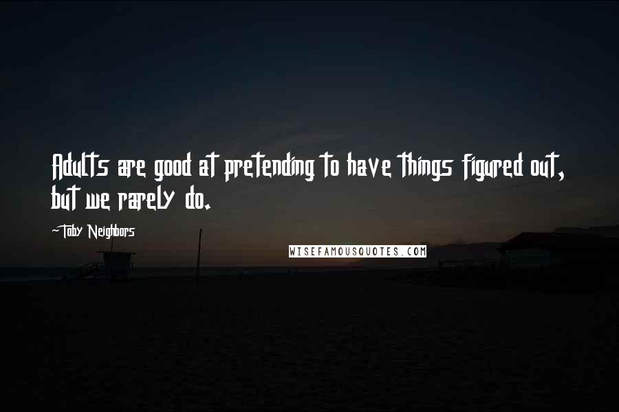 Toby Neighbors Quotes: Adults are good at pretending to have things figured out, but we rarely do.