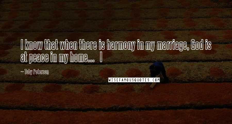 Toby Peterson Quotes: I know that when there is harmony in my marriage, God is at peace in my home...   I