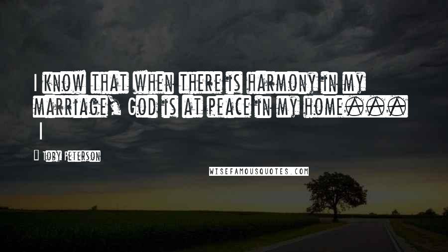 Toby Peterson Quotes: I know that when there is harmony in my marriage, God is at peace in my home...   I