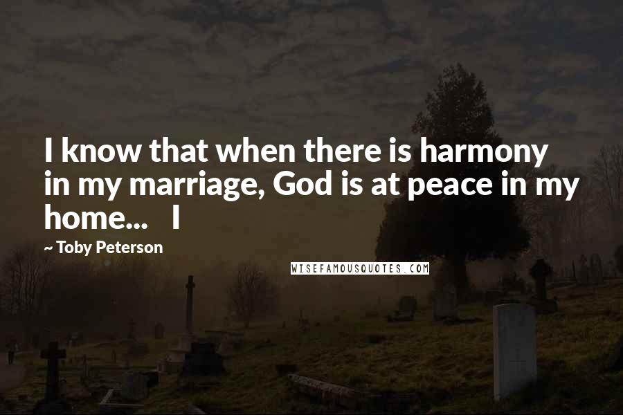 Toby Peterson Quotes: I know that when there is harmony in my marriage, God is at peace in my home...   I