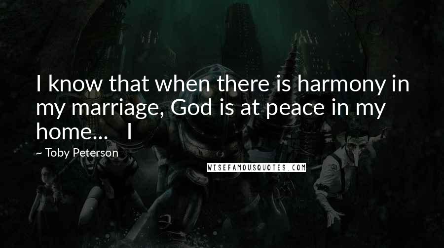 Toby Peterson Quotes: I know that when there is harmony in my marriage, God is at peace in my home...   I