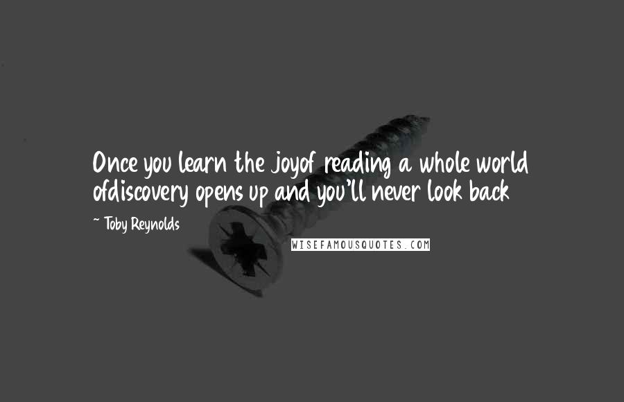 Toby Reynolds Quotes: Once you learn the joyof reading a whole world ofdiscovery opens up and you'll never look back