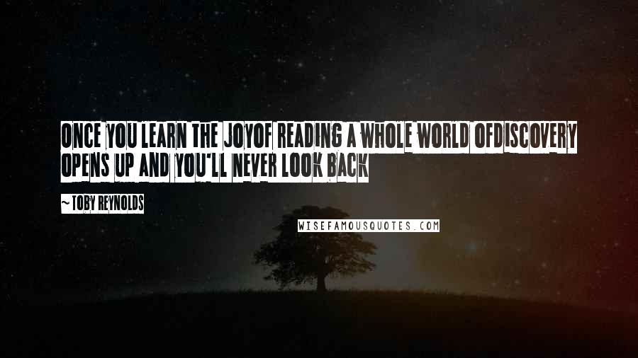 Toby Reynolds Quotes: Once you learn the joyof reading a whole world ofdiscovery opens up and you'll never look back