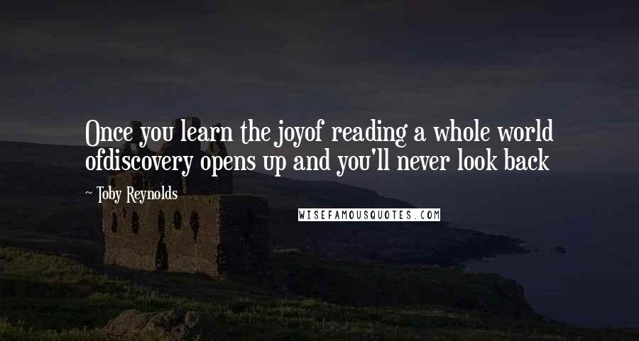 Toby Reynolds Quotes: Once you learn the joyof reading a whole world ofdiscovery opens up and you'll never look back