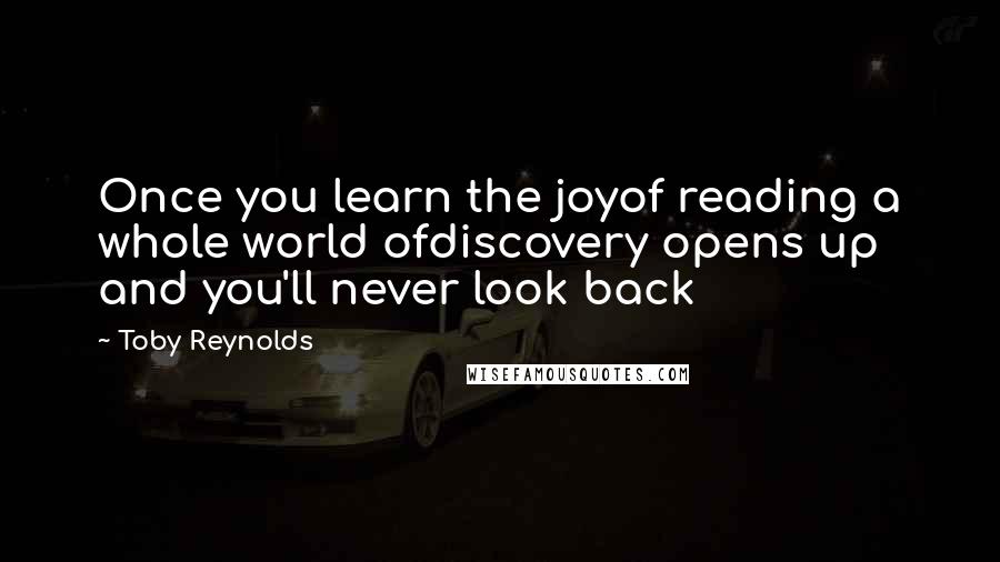 Toby Reynolds Quotes: Once you learn the joyof reading a whole world ofdiscovery opens up and you'll never look back