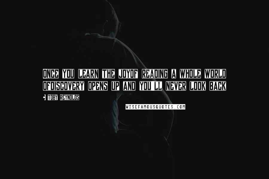 Toby Reynolds Quotes: Once you learn the joyof reading a whole world ofdiscovery opens up and you'll never look back