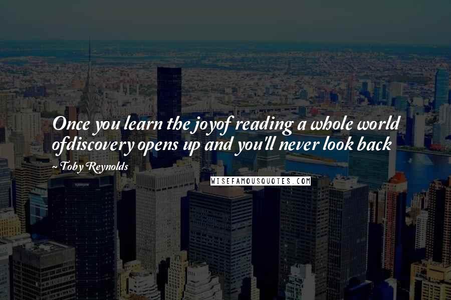 Toby Reynolds Quotes: Once you learn the joyof reading a whole world ofdiscovery opens up and you'll never look back