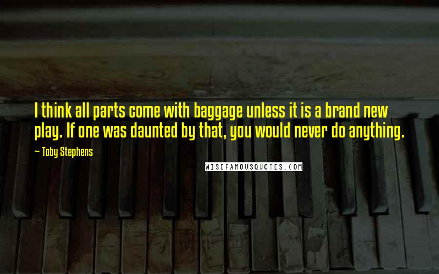 Toby Stephens Quotes: I think all parts come with baggage unless it is a brand new play. If one was daunted by that, you would never do anything.