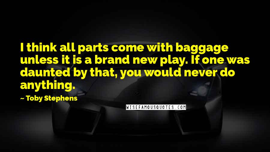 Toby Stephens Quotes: I think all parts come with baggage unless it is a brand new play. If one was daunted by that, you would never do anything.