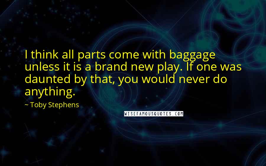 Toby Stephens Quotes: I think all parts come with baggage unless it is a brand new play. If one was daunted by that, you would never do anything.