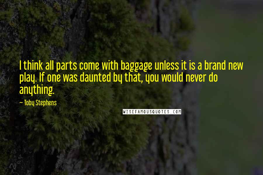 Toby Stephens Quotes: I think all parts come with baggage unless it is a brand new play. If one was daunted by that, you would never do anything.