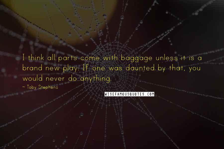 Toby Stephens Quotes: I think all parts come with baggage unless it is a brand new play. If one was daunted by that, you would never do anything.