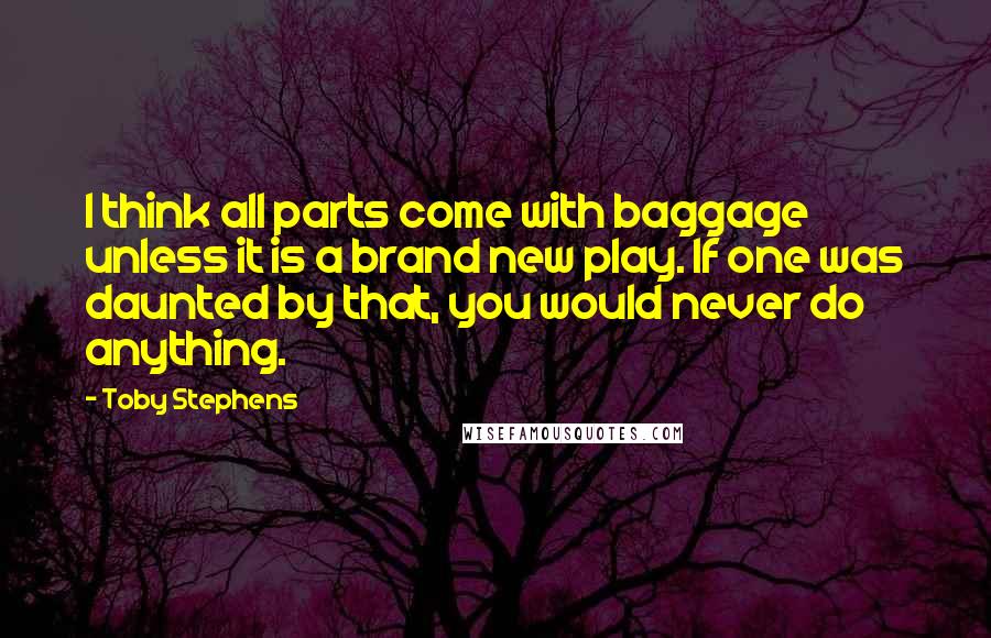 Toby Stephens Quotes: I think all parts come with baggage unless it is a brand new play. If one was daunted by that, you would never do anything.