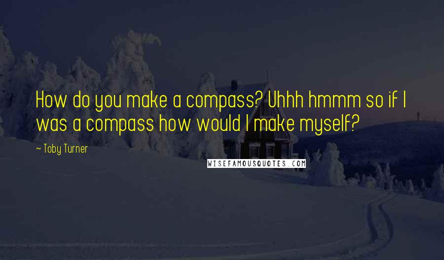 Toby Turner Quotes: How do you make a compass? Uhhh hmmm so if I was a compass how would I make myself?