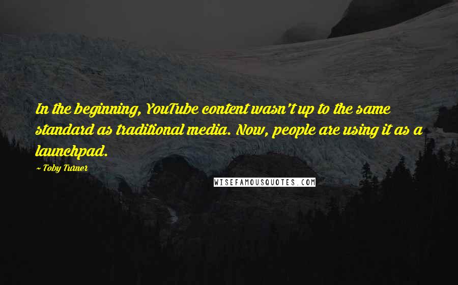 Toby Turner Quotes: In the beginning, YouTube content wasn't up to the same standard as traditional media. Now, people are using it as a launchpad.