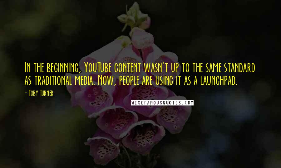 Toby Turner Quotes: In the beginning, YouTube content wasn't up to the same standard as traditional media. Now, people are using it as a launchpad.