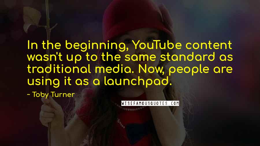 Toby Turner Quotes: In the beginning, YouTube content wasn't up to the same standard as traditional media. Now, people are using it as a launchpad.