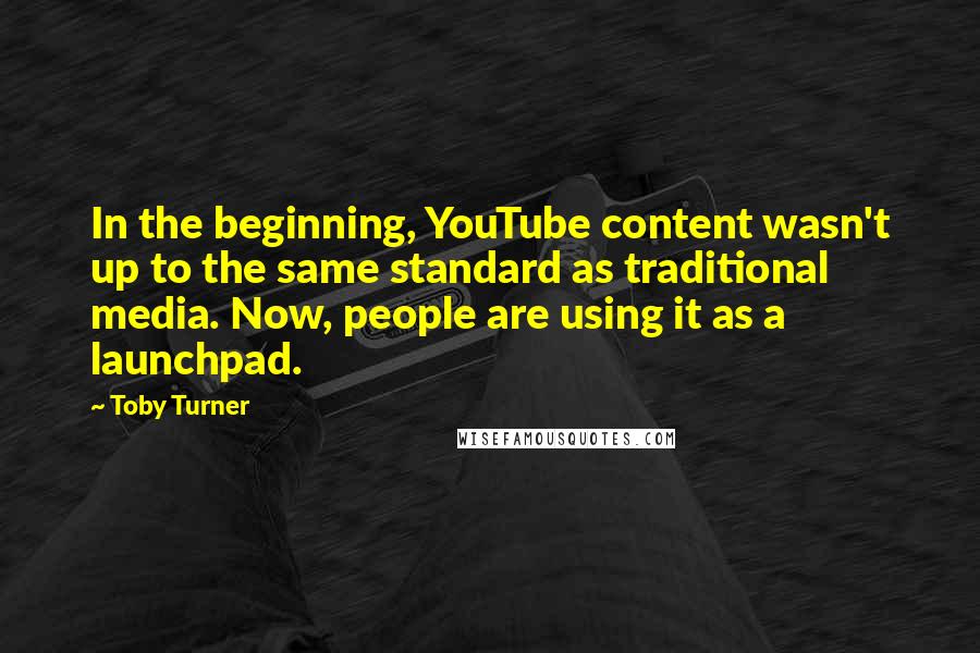 Toby Turner Quotes: In the beginning, YouTube content wasn't up to the same standard as traditional media. Now, people are using it as a launchpad.