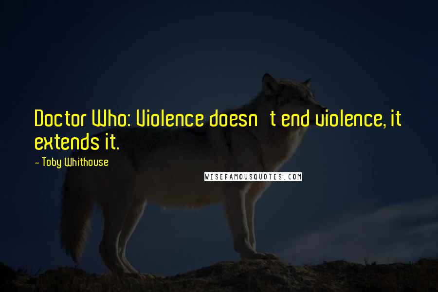 Toby Whithouse Quotes: Doctor Who: Violence doesn't end violence, it extends it.