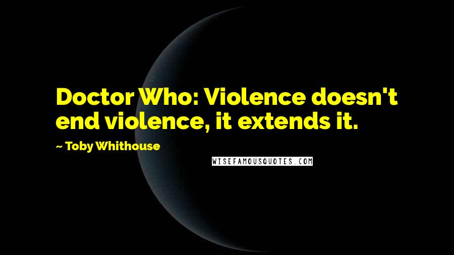 Toby Whithouse Quotes: Doctor Who: Violence doesn't end violence, it extends it.