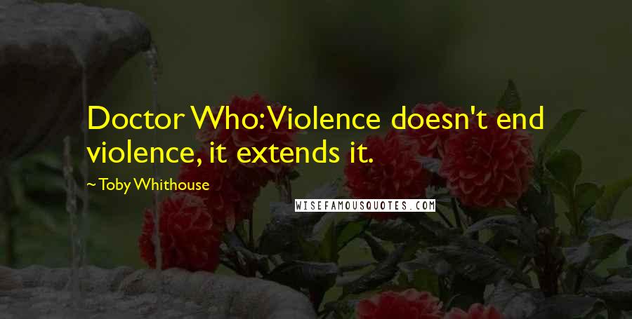 Toby Whithouse Quotes: Doctor Who: Violence doesn't end violence, it extends it.