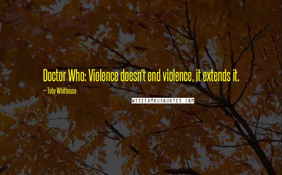 Toby Whithouse Quotes: Doctor Who: Violence doesn't end violence, it extends it.