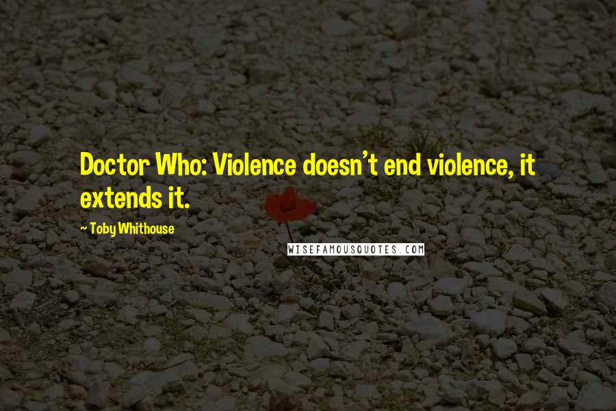 Toby Whithouse Quotes: Doctor Who: Violence doesn't end violence, it extends it.