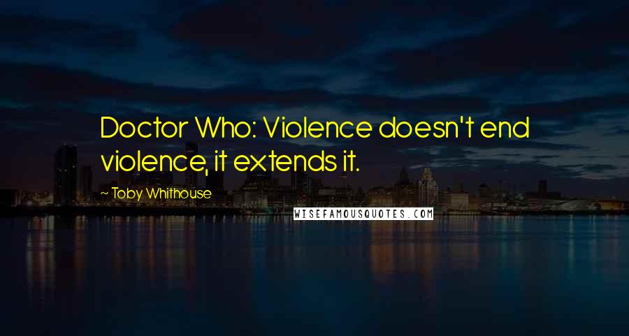 Toby Whithouse Quotes: Doctor Who: Violence doesn't end violence, it extends it.