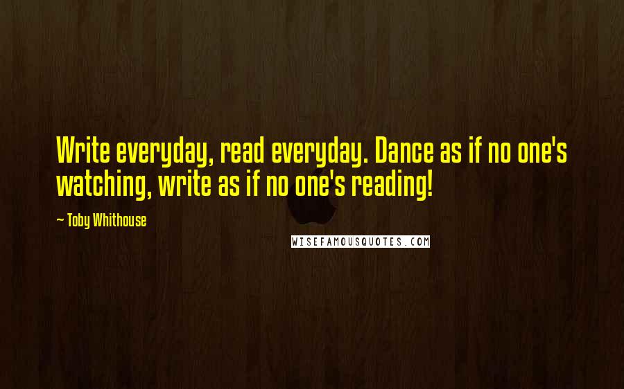 Toby Whithouse Quotes: Write everyday, read everyday. Dance as if no one's watching, write as if no one's reading!