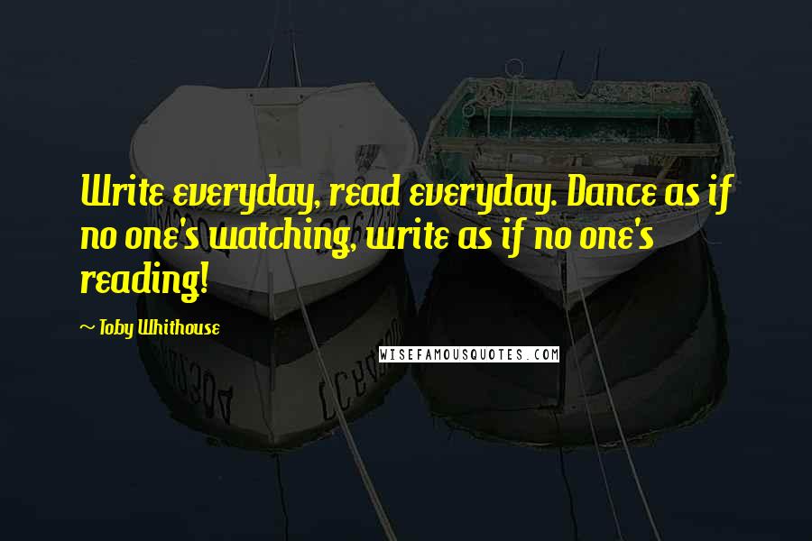 Toby Whithouse Quotes: Write everyday, read everyday. Dance as if no one's watching, write as if no one's reading!