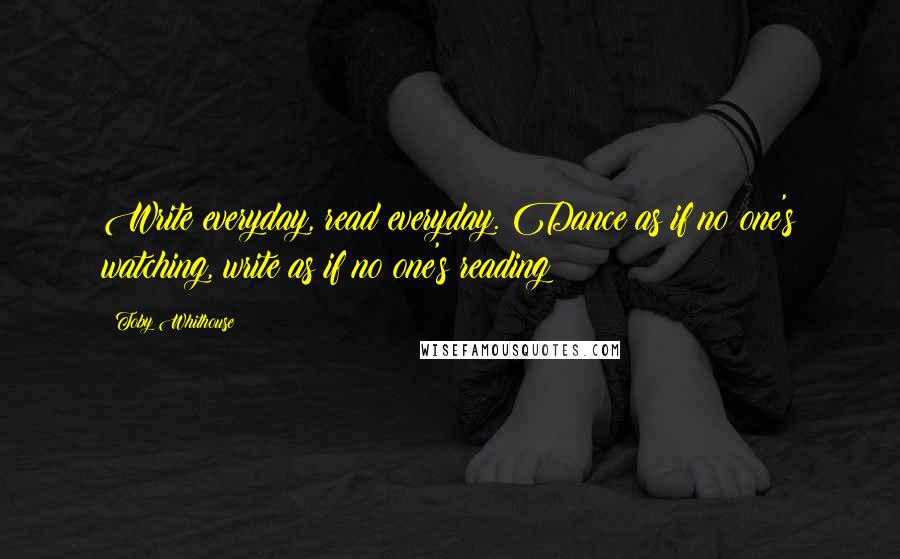 Toby Whithouse Quotes: Write everyday, read everyday. Dance as if no one's watching, write as if no one's reading!