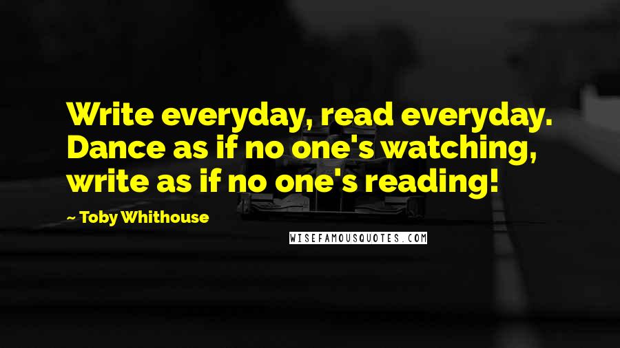 Toby Whithouse Quotes: Write everyday, read everyday. Dance as if no one's watching, write as if no one's reading!